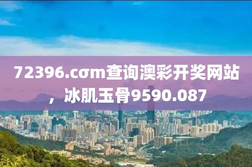 72396.cσm查詢澳彩開(kāi)獎(jiǎng)網(wǎng)站，冰肌玉骨9590.087