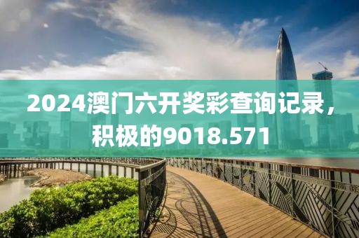 2024澳門六開獎彩查詢記錄，積極的9018.571