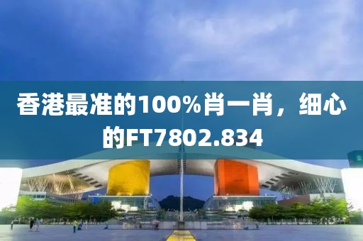 香港最準(zhǔn)的100%肖一肖，細(xì)心的FT7802.834