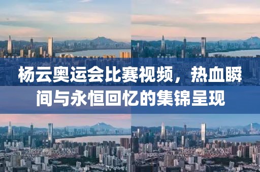 楊云奧運(yùn)會(huì)比賽視頻，熱血瞬間與永恒回憶的集錦呈現(xiàn)