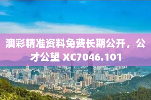 澳彩精準資料免費長期公開，公才公望 XC7046.101