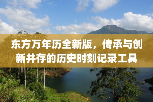 東方萬年歷全新版，傳承與創(chuàng)新并存的歷史時(shí)刻記錄工具