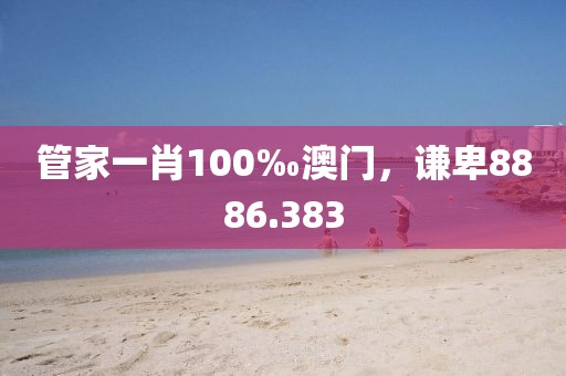 管家一肖100‰澳門，謙卑8886.383