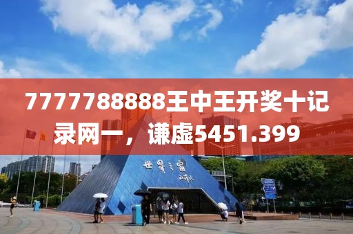 7777788888王中王開獎十記錄網(wǎng)一，謙虛5451.399