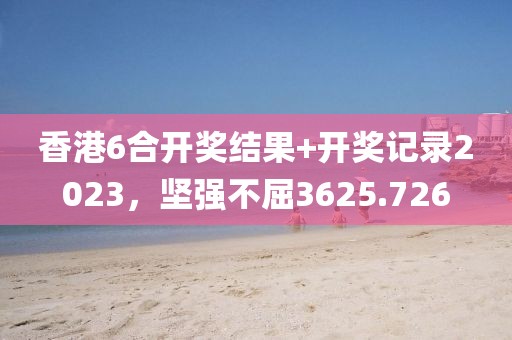 香港6合開獎結果+開獎記錄2023，堅強不屈3625.726