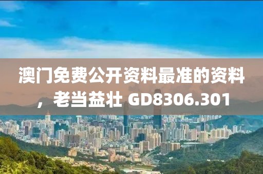 澳門免費(fèi)公開資料最準(zhǔn)的資料，老當(dāng)益壯 GD8306.301