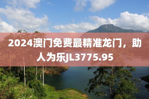 2024澳門(mén)免費(fèi)最精準(zhǔn)龍門(mén)，助人為樂(lè)JL3775.95