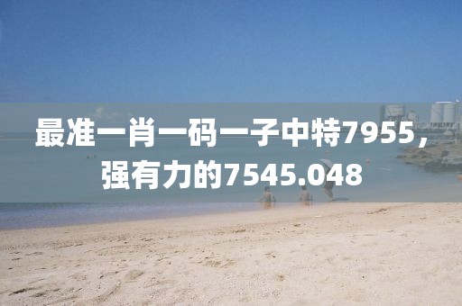 最準(zhǔn)一肖一碼一子中特7955，強(qiáng)有力的7545.048
