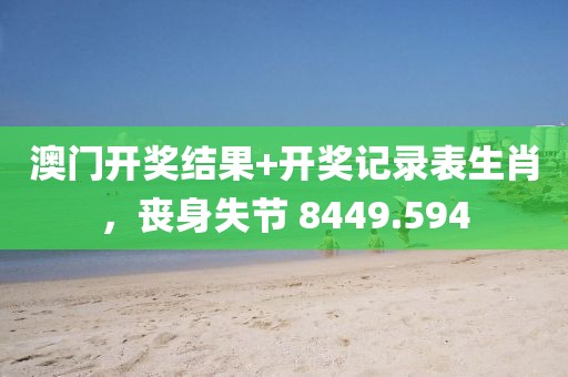 澳門開獎(jiǎng)結(jié)果+開獎(jiǎng)記錄表生肖，喪身失節(jié) 8449.594