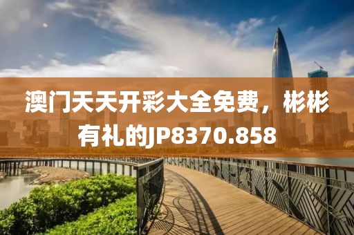 澳門天天開彩大全免費(fèi)，彬彬有禮的JP8370.858