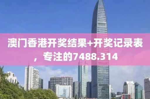 澳門香港開獎結(jié)果+開獎記錄表，專注的7488.314