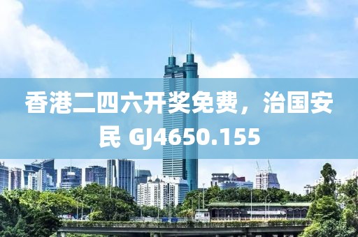 香港二四六開獎免費，治國安民 GJ4650.155