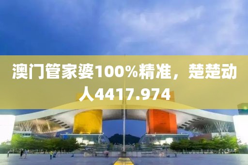 澳門管家婆100%精準，楚楚動人4417.974