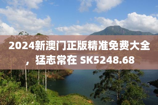 2024新澳門正版精準(zhǔn)免費大全，猛志常在 SK5248.68