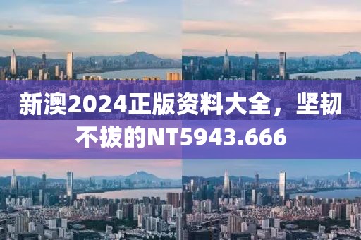新澳2024正版資料大全，堅(jiān)韌不拔的NT5943.666