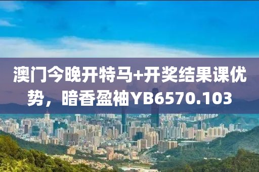 澳門今晚開特馬+開獎結(jié)果課優(yōu)勢，暗香盈袖YB6570.103
