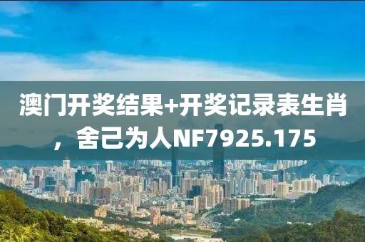 澳門開獎(jiǎng)結(jié)果+開獎(jiǎng)記錄表生肖，舍己為人NF7925.175