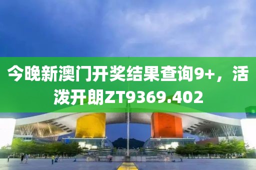 今晚新澳門開獎結果查詢9+，活潑開朗ZT9369.402
