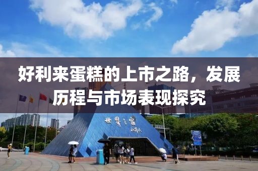 好利來蛋糕的上市之路，發(fā)展歷程與市場表現(xiàn)探究