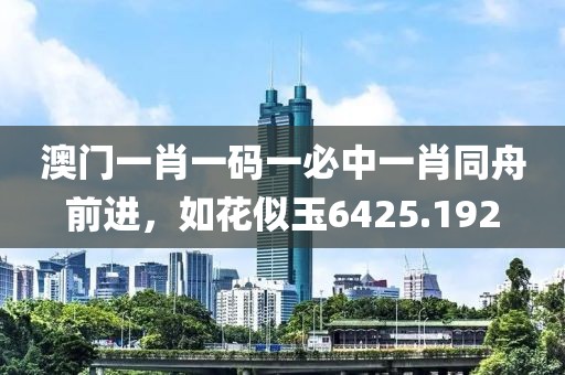 澳門(mén)一肖一碼一必中一肖同舟前進(jìn)，如花似玉6425.192