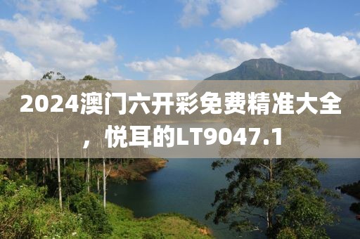 2024澳門六開彩免費精準(zhǔn)大全，悅耳的LT9047.1