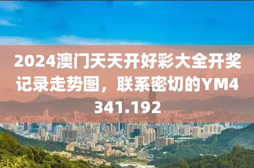 2024澳門天天開好彩大全開獎(jiǎng)記錄走勢(shì)圖，聯(lián)系密切的YM4341.192