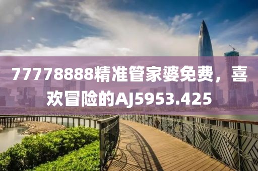 77778888精準(zhǔn)管家婆免費(fèi)，喜歡冒險的AJ5953.425