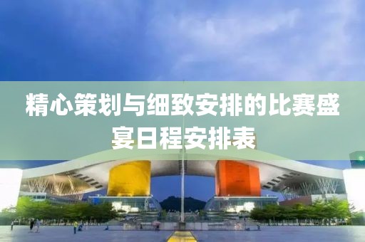 精心策劃與細致安排的比賽盛宴日程安排表