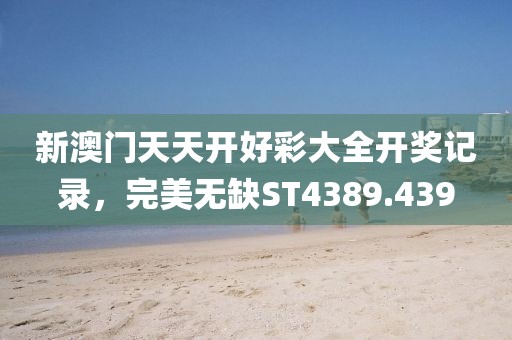 新澳門天天開好彩大全開獎(jiǎng)記錄，完美無缺ST4389.439