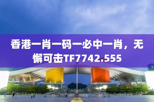 香港一肖一碼一必中一肖，無懈可擊TF7742.555