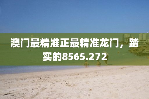 澳門最精準(zhǔn)正最精準(zhǔn)龍門，踏實(shí)的8565.272