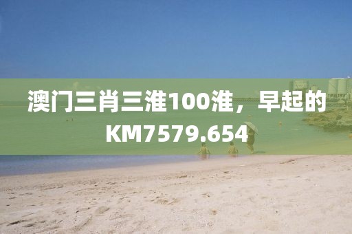 澳門三肖三淮100淮，早起的KM7579.654