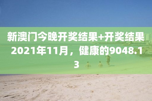新澳門(mén)今晚開(kāi)獎(jiǎng)結(jié)果+開(kāi)獎(jiǎng)結(jié)果2021年11月，健康的9048.13