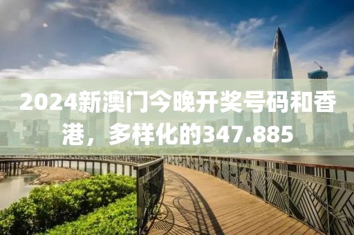 2024新澳門(mén)今晚開(kāi)獎(jiǎng)號(hào)碼和香港，多樣化的347.885