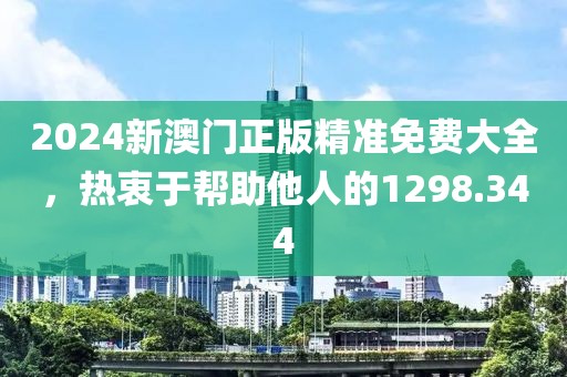 2024新澳門正版精準(zhǔn)免費(fèi)大全，熱衷于幫助他人的1298.344