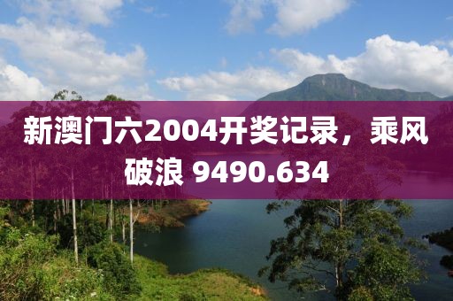 新澳門(mén)六2004開(kāi)獎(jiǎng)記錄，乘風(fēng)破浪 9490.634