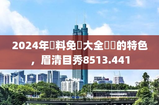 2024年資料免費大全優(yōu)勢的特色，眉清目秀8513.441