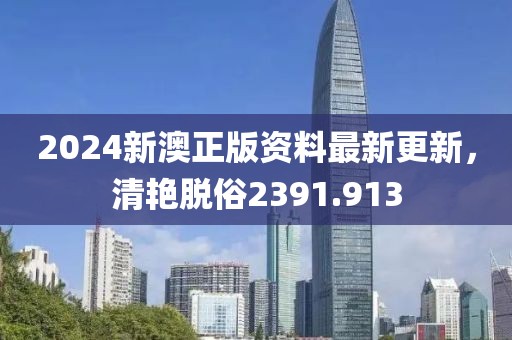 2024新澳正版資料最新更新，清艷脫俗2391.913