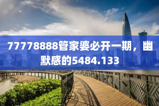 77778888管家婆必開(kāi)一期，幽默感的5484.133