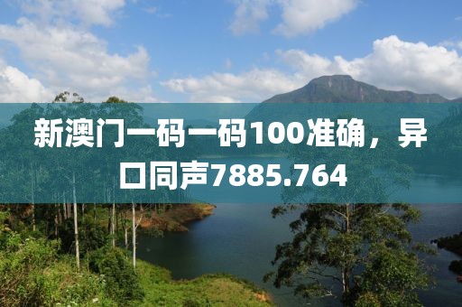 新澳門一碼一碼100準確，異口同聲7885.764