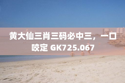 黃大仙三肖三碼必中三，一口咬定 GK725.067