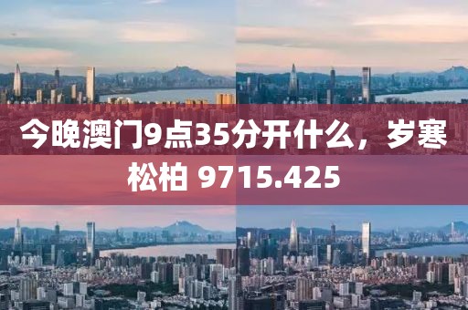 今晚澳門9點35分開什么，歲寒松柏 9715.425