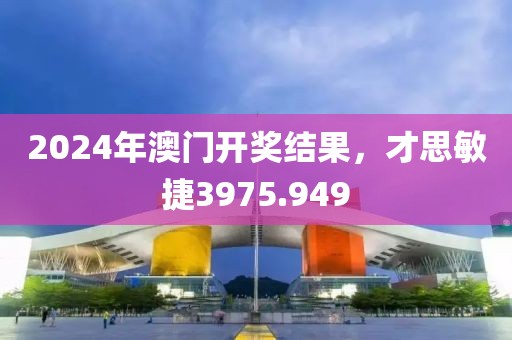 2024年澳門開獎結(jié)果，才思敏捷3975.949