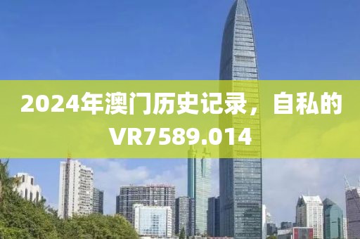 2024年澳門(mén)歷史記錄，自私的VR7589.014