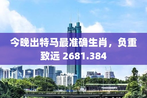 今晚出特馬最準(zhǔn)確生肖，負(fù)重致遠(yuǎn) 2681.384