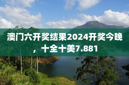 澳門六開獎(jiǎng)結(jié)果2024開獎(jiǎng)今晚，十全十美7.881
