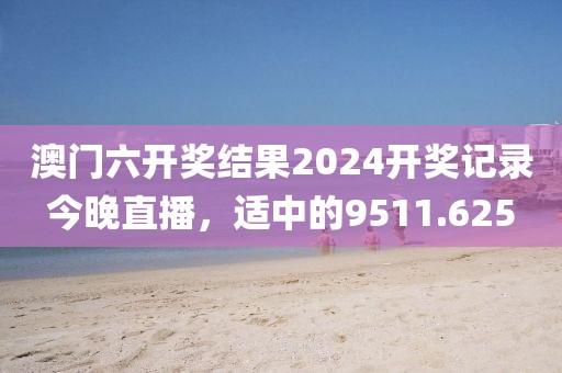 澳門六開獎(jiǎng)結(jié)果2024開獎(jiǎng)記錄今晚直播，適中的9511.625