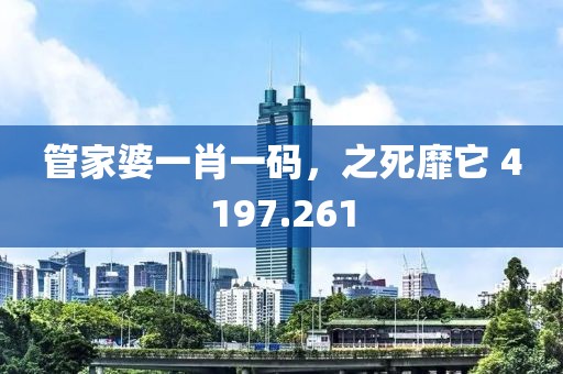管家婆一肖一碼，之死靡它 4197.261