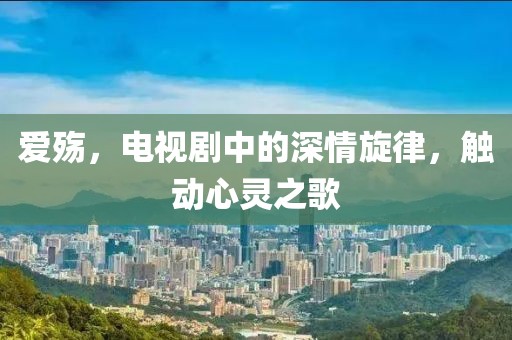 愛殤，電視劇中的深情旋律，觸動心靈之歌
