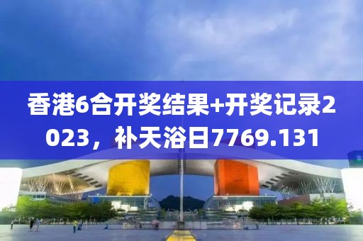 香港6合開獎(jiǎng)結(jié)果+開獎(jiǎng)記錄2023，補(bǔ)天浴日7769.131